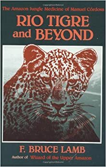 Rio Tigre & Beyond: The Amazon Jungle Medicine of Manuel Córdova-Rios by Frank Bruce Lamb