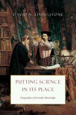 Putting Science in Its Place: Geographies of Scientific Knowledge by David N. Livingstone