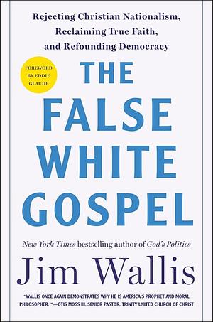 The False White Gospel: Rejecting Christian Nationalism, Reclaiming True Faith, and Refounding Democracy by Jim Wallis