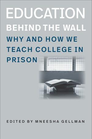 Education Behind the Wall: Why and How We Teach College in Prison by Mneesha Gellman