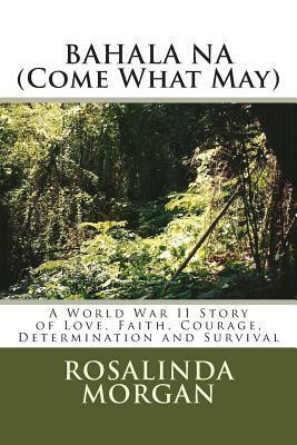 BAHALA NA (Come What May): A World War II Story of Love, Faith, Courage, Determination and Survival by Rosalinda Rosales Morgan