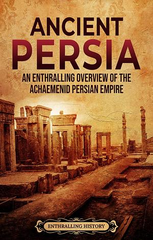 Ancient Persia: An Enthralling Overview of the Achaemenid Persian Empire by Enthralling History, Enthralling History