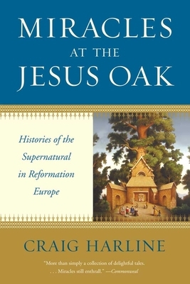 Miracles at the Jesus Oak: Histories of the Supernatural in Reformation Europe by Craig Harline