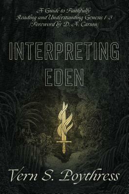 Interpreting Eden: A Guide to Faithfully Reading and Understanding Genesis 1-3 by Vern Sheridan Poythress, D.A. Carson