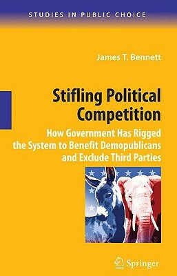 Stifling Political Competition: How Government Has Rigged the System to Benefit Demopublicans and Exclude Third Parties by James T. Bennett