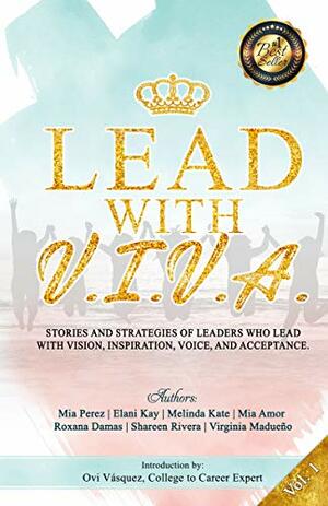 Lead With V.I.V.A.: Stories and Strategies of Leaders Who Lead with Vision, Inspiration, Voice, and Acceptance by Mia Perez, Virginia Madueño, Roxana Damas, Melinda Kate, Mia Amor, Elani Kay, Shareen Rivera