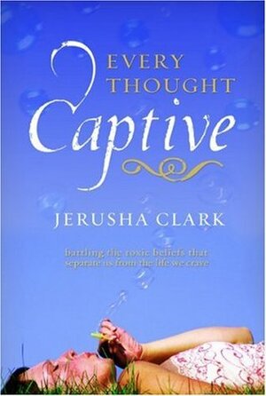 Every Thought Captive: Battling the Toxic Beliefs That Separate Us from the Life We Crave by Ken Lottis, Beth Redman, Jerusha Clark