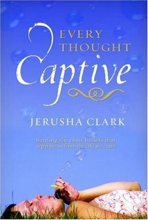 Every Thought Captive: Battling the Toxic Beliefs That Separate Us from the Life We Crave by Jerusha Clark, Ken Lottis, Beth Redman