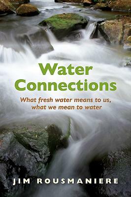 Water Connections: What Fresh Water Means to Us, What We Mean to Water by Jim Rousmaniere