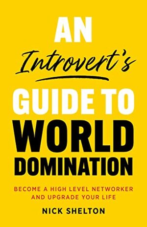 An Introvert's Guide to World Domination: Become a High Level Networker and Upgrade Your Life by Nick Shelton