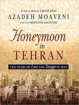 Honeymoon in Tehran: Two Years of Love and Danger in Iran: Two Years of Love and Danger in Iran by Carrington MacDuffie, Azadeh Moaveni, Azadeh Moaveni