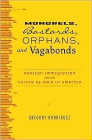 Mongrels, Bastards, Orphans, and Vagabonds: Mexican Immigration and the Future of Race in America by Gregory Rodriguez