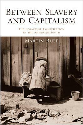 Between Slavery and Capitalism: The Legacy of Emancipation in the American South by Martin Ruef