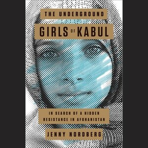 The Underground Girls of Kabul: In Search of a Hidden Resistance in Afghanistan by Jenny Nordberg