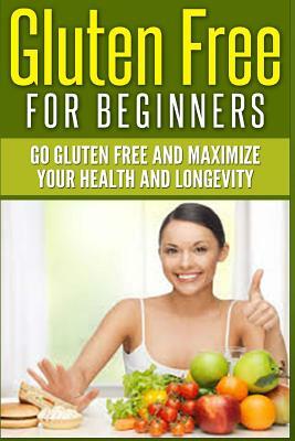 Gluten Free For Beginners: Go Gluten Free and Maximize Your Health and Longevity by Jim Berry