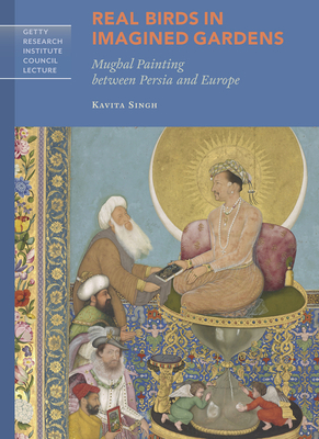 Real Birds in Imagined Gardens: Mughal Painting Between Persia and Europe by Kavita Singh