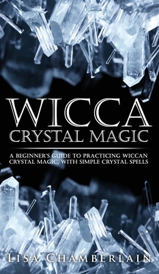 Wicca Crystal Magic: A Beginner's Guide to Practicing Wiccan Crystal Magic, with Simple Crystal Spells by Lisa Chamberlain