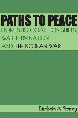 Paths to Peace: Domestic Coalition Shifts, War Termination and the Korean War by Elizabeth A. Stanley