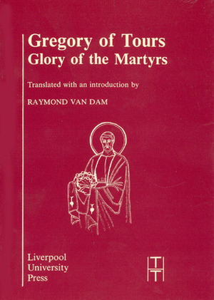 Gregory of Tours: Glory of the Martyrs by Raymond Van Dam, Gregory of Tours
