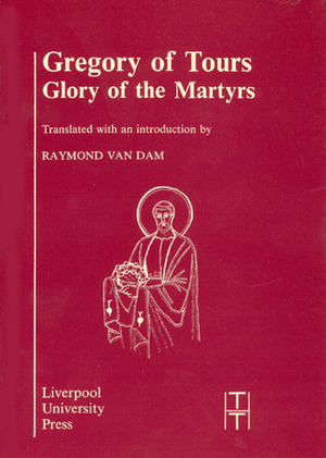 Gregory of Tours: Glory of the Martyrs by Gregory of Tours, Raymond Van Dam