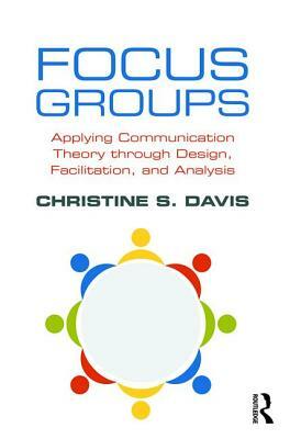 Focus Groups: Applying Communication Theory through Design, Facilitation, and Analysis by Christine S. Davis