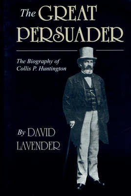 The Great Persuader: The Biography of Collis P. Huntington by David Lavender