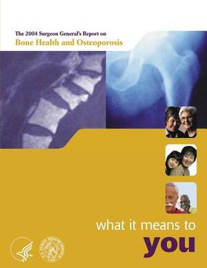 The 2004 Surgeon General's Report on Bone Health and Osteoporosis - What It Means to You by Department of Health and Human Services