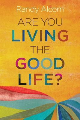 Are You Living the Good Life? by Randy Alcorn