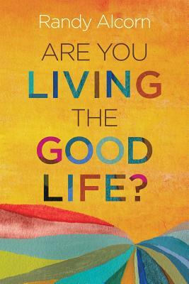 Are You Living the Good Life? by Randy Alcorn
