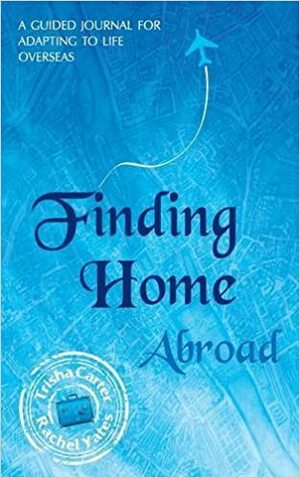 Finding Home Abroad - A Guided Journal for Adapting to Life Overseas by Rachel Yates, Trisha Carter
