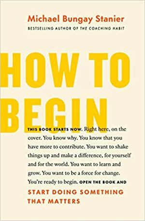 How to Start: Get Clear, Get Confident, and Get Going by Michael Bungay Stanier