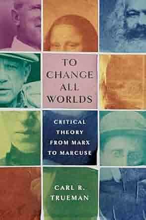 To Change All Worlds: Critical Theory from Marx to Marcuse by Carl R Trueman