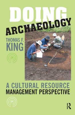 Doing Archaeology: A Cultural Resource Management Perspective by Thomas F. King