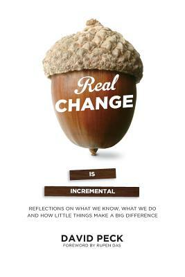 Real Change Is Incremental: Reflections on What We Know, What We Do and How Little Things Make a Big Difference by David Peck