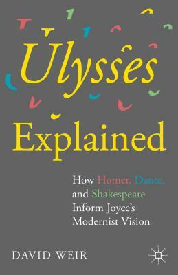 Ulysses Explained: How Homer, Dante, and Shakespeare Inform Joyce's Modernist Vision by David Weir