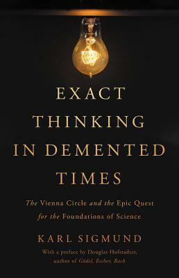 Exact Thinking in DeMented Times: The Vienna Circle and the Epic Quest for the Foundations of Science by Karl Sigmund