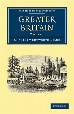 Greater Britain: Volume 1 by Charles Wentworth Dilke, Dilke Charles Wentworth