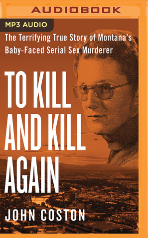 To Kill and Kill Again: The Terrifying True Story of Montana's Baby-Faced Serial Sex Murderer by John Coston