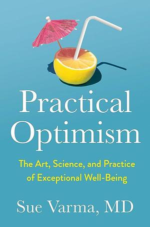 Practical Optimism: The Art, Science, and Practice of Exceptional Well-Being by Sue Varma