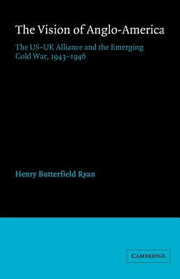 The Vision of Anglo-America: The Us-UK Alliance and the Emerging Cold War, 1943 1946 by Henry Butterfield Ryan, Ryan Henry Butterfield
