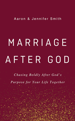 Marriage After God: Chasing Boldly After God's Purpose for Your Life Together by Jennifer Smith, Aaron Smith