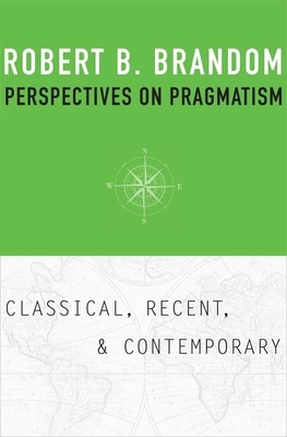 Perspectives on Pragmatism: Classical, Recent, and Contemporary by Robert B. Brandom