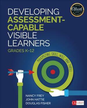 Developing Assessment-Capable Visible Learners, Grades K-12: Maximizing Skill, Will, and Thrill by Nancy Frey, Douglas Fisher, John Hattie