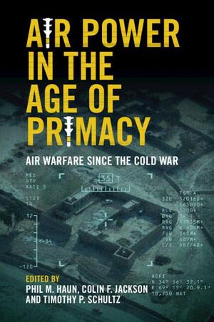 Air Power in the Age of Primacy: Air Warfare Since the Cold War by Phil Haun, Tim Schultz, Colin Jackson