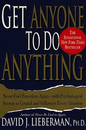 GET ANYONE TO DO ANYTHING: NEVER FEEL POWERLESS AGAIN: WITH PSYHO LOGICAL SECRETS TO CONTROL AND INFLUENCE EVERY SITUATION by David J. Lieberman, David J. Lieberman