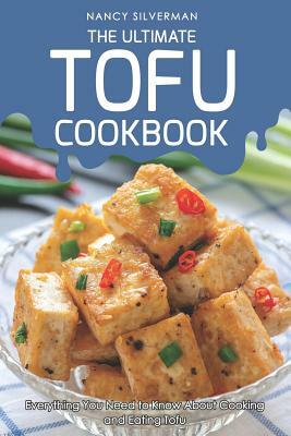 The Ultimate Tofu Cookbook: Everything You Need to Know about Cooking and Eating Tofu by Nancy Silverman