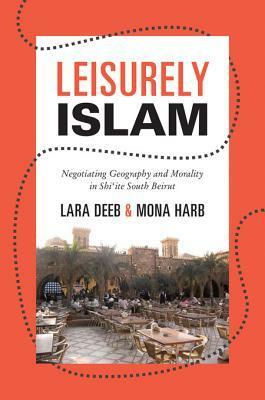 Leisurely Islam: Negotiating Geography and Morality in Shi'ite South Beirut by Lara Deeb, Mona Harb