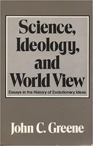 Science, Ideology, And World View: Essays In The History Of Evolutionary Ideas by John C. Greene