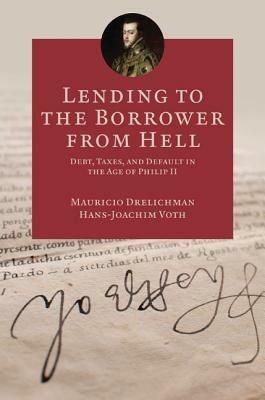 Lending to the Borrower from Hell: Debt, Taxes, and Default in the Age of Philip II by Mauricio Drelichman, Hans-Joachim Voth