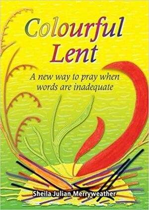 Colourful Lent: A New Way to Pray When Words are Inadequate by Sheila Julian Merryweather